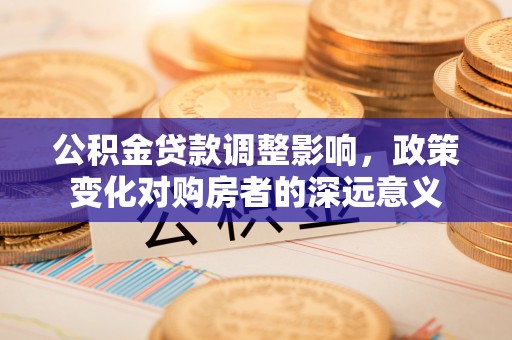 温县公积金贷款调整影响，政策变化对购房者的深远意义