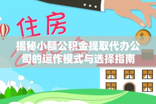 温县揭秘小额公积金提取代办公司的运作模式与选择指南