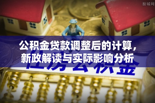 温县公积金贷款调整后的计算，新政解读与实际影响分析