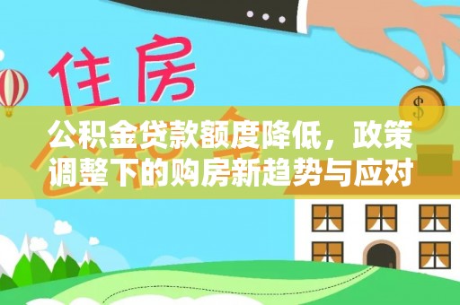 温县公积金贷款额度降低，政策调整下的购房新趋势与应对策略