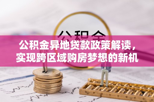 温县公积金异地贷款政策解读，实现跨区域购房梦想的新机遇