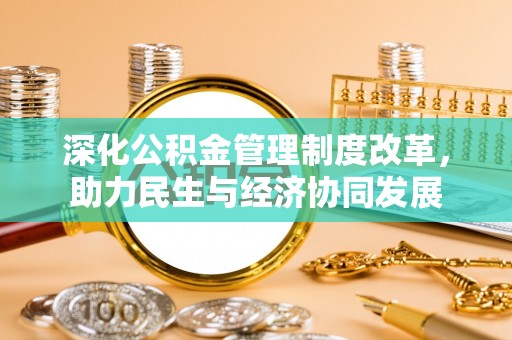 温县深化公积金管理制度改革，助力民生与经济协同发展