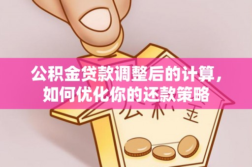 温县公积金贷款调整后的计算，如何优化你的还款策略