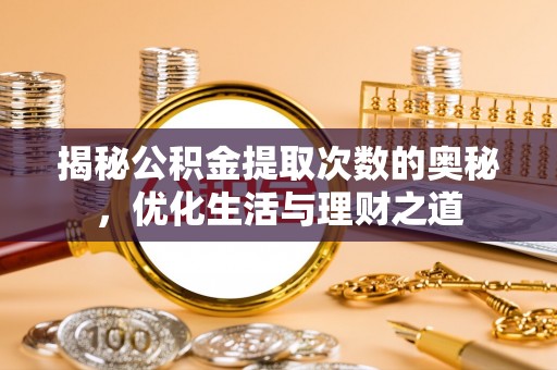 温县揭秘公积金提取次数的奥秘，优化生活与理财之道