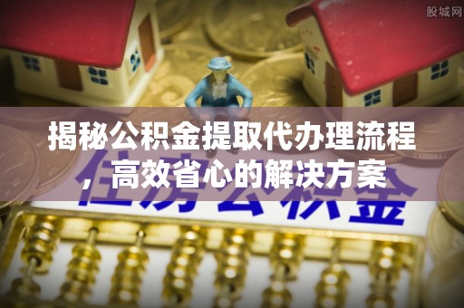 温县揭秘公积金提取代办理流程，高效省心的解决方案