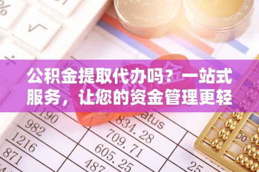 温县公积金提取代办吗？一站式服务，让您的资金管理更轻松