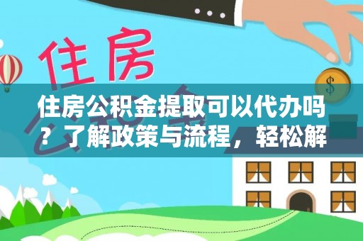 温县住房公积金提取可以代办吗？了解政策与流程，轻松解决疑惑