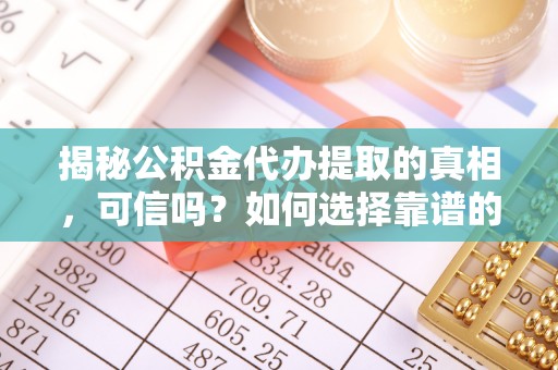 温县揭秘公积金代办提取的真相，可信吗？如何选择靠谱的服务商？