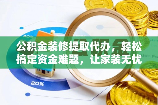 温县公积金装修提取代办，轻松搞定资金难题，让家装无忧