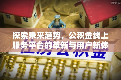 温县探索未来趋势，公积金线上服务平台的革新与用户新体验