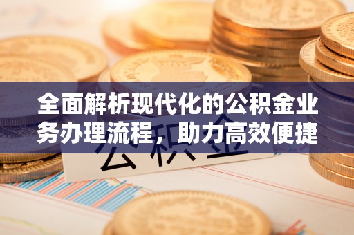 温县全面解析现代化的公积金业务办理流程，助力高效便捷生活