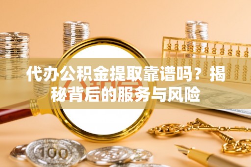 温县代办公积金提取靠谱吗？揭秘背后的服务与风险