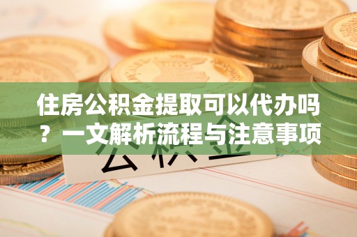 温县住房公积金提取可以代办吗？一文解析流程与注意事项