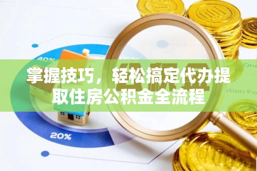 温县掌握技巧，轻松搞定代办提取住房公积金全流程