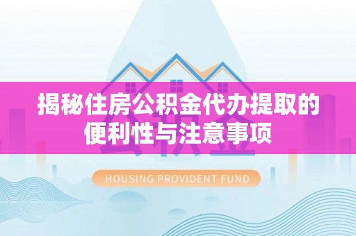 温县揭秘住房公积金代办提取的便利性与注意事项
