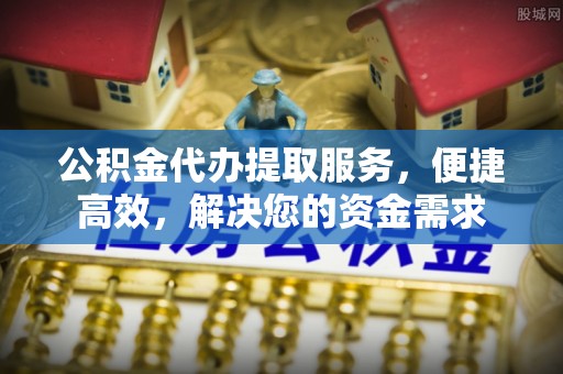 温县公积金代办提取服务，便捷高效，解决您的资金需求