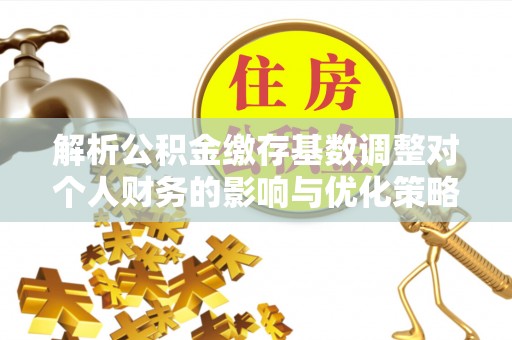 温县解析公积金缴存基数调整对个人财务的影响与优化策略
