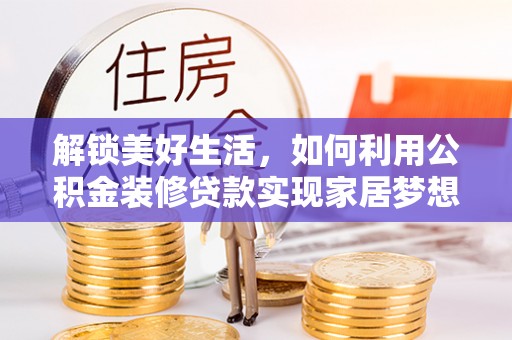 温县解锁美好生活，如何利用公积金装修贷款实现家居梦想