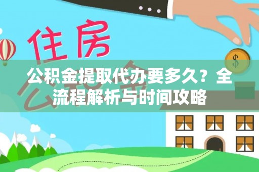 温县公积金提取代办要多久？全流程解析与时间攻略
