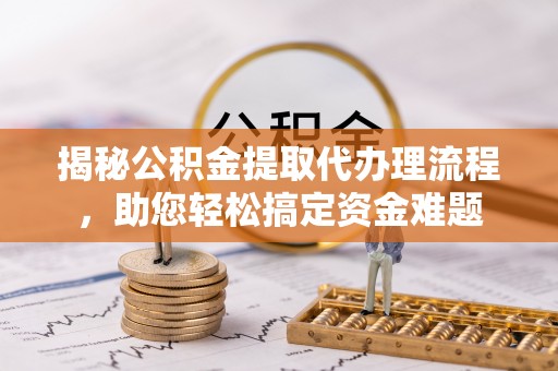 温县揭秘公积金提取代办理流程，助您轻松搞定资金难题
