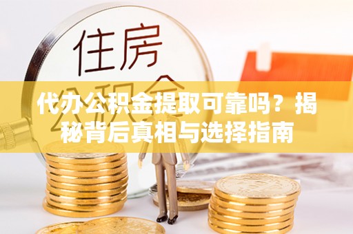 温县代办公积金提取可靠吗？揭秘背后真相与选择指南