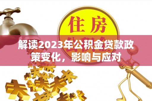 温县解读2023年公积金贷款政策变化，影响与应对