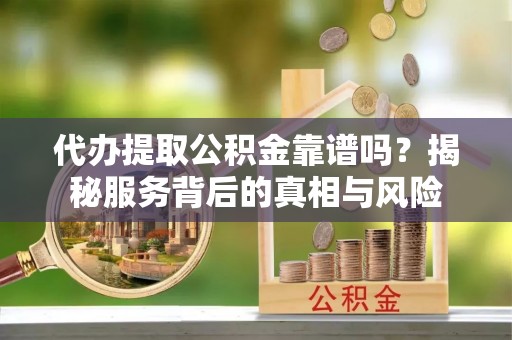 温县代办提取公积金靠谱吗？揭秘服务背后的真相与风险