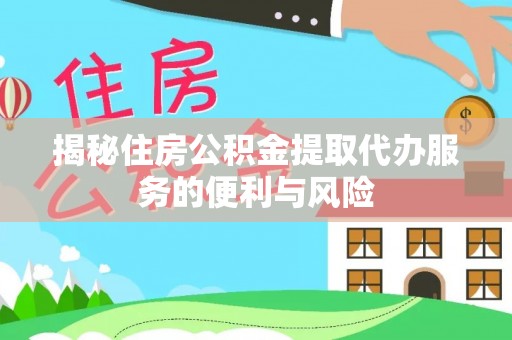 温县揭秘住房公积金提取代办服务的便利与风险
