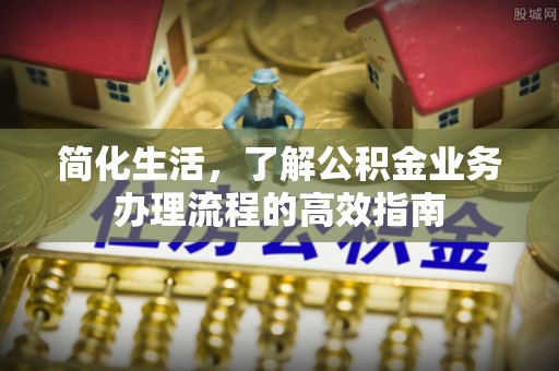 温县简化生活，了解公积金业务办理流程的高效指南