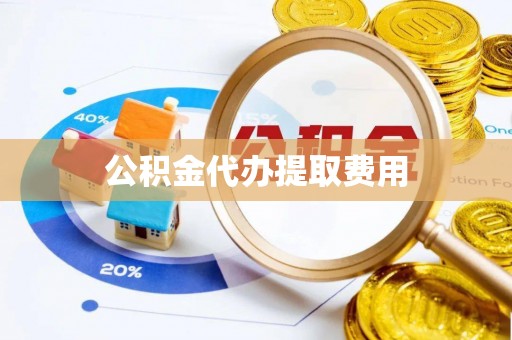 温县公积金代办提取费用