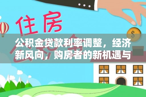 温县公积金贷款利率调整，经济新风向，购房者的新机遇与挑战