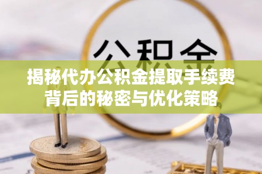 温县揭秘代办公积金提取手续费背后的秘密与优化策略