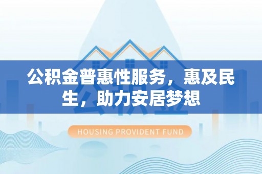 温县公积金普惠性服务，惠及民生，助力安居梦想