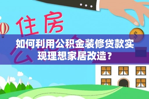 温县如何利用公积金装修贷款实现理想家居改造？