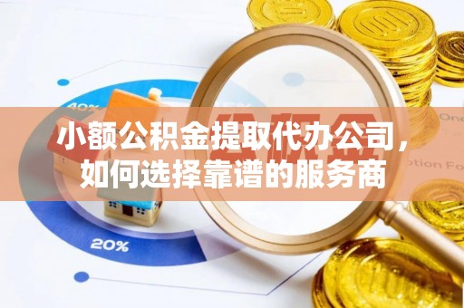 温县小额公积金提取代办公司，如何选择靠谱的服务商