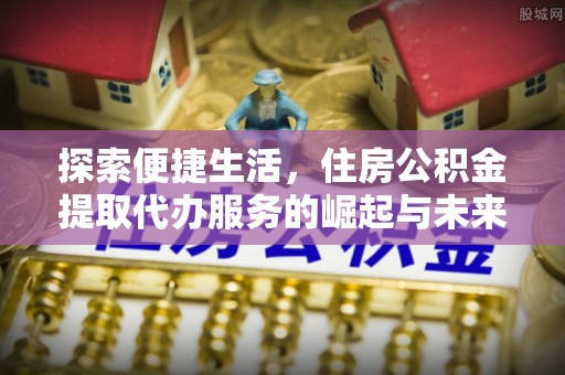 温县探索便捷生活，住房公积金提取代办服务的崛起与未来趋势
