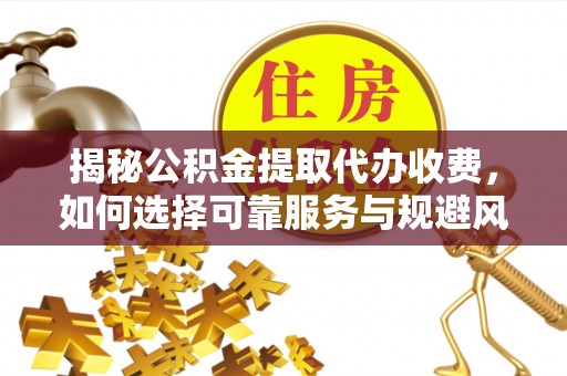 温县揭秘公积金提取代办收费，如何选择可靠服务与规避风险