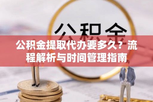 温县公积金提取代办要多久？流程解析与时间管理指南