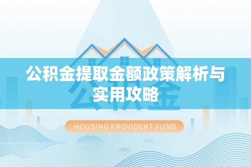 温县公积金提取金额政策解析与实用攻略
