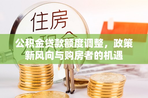 温县公积金贷款额度调整，政策新风向与购房者的机遇