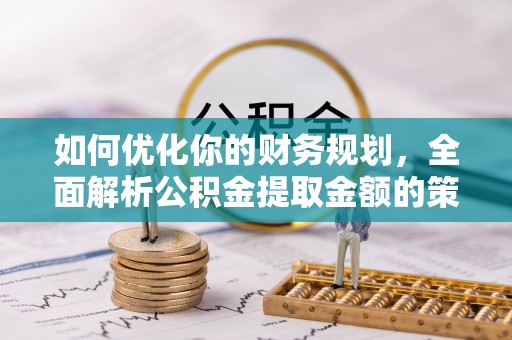 温县如何优化你的财务规划，全面解析公积金提取金额的策略与技巧
