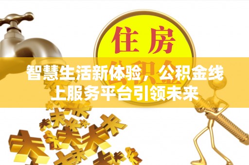 温县智慧生活新体验，公积金线上服务平台引领未来