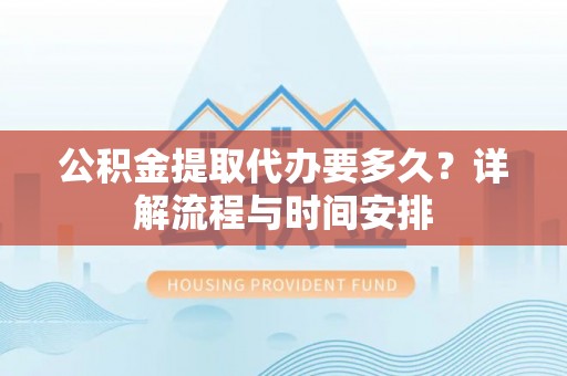 温县公积金提取代办要多久？详解流程与时间安排