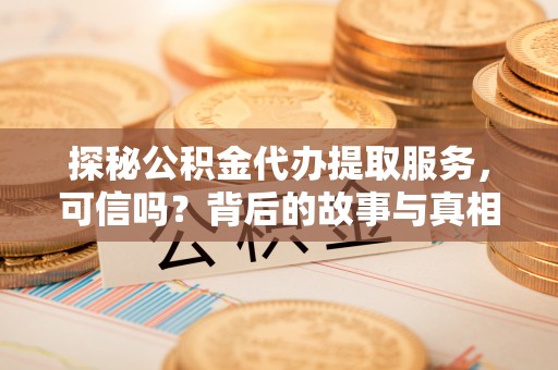 温县探秘公积金代办提取服务，可信吗？背后的故事与真相