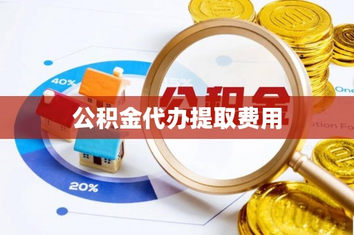 温县公积金代办提取费用