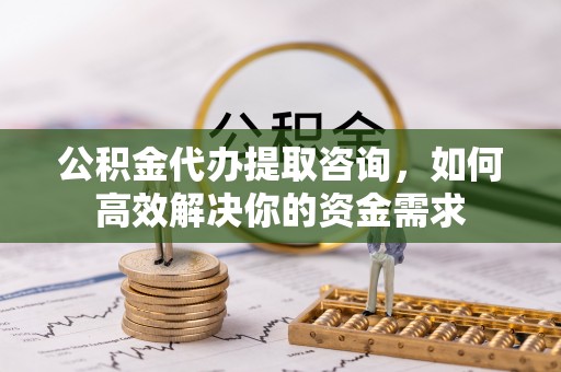 温县公积金代办提取咨询，如何高效解决你的资金需求