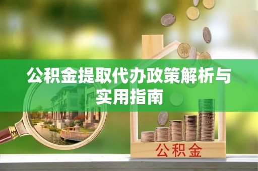 温县公积金提取代办政策解析与实用指南