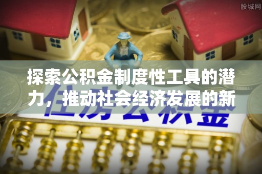 温县探索公积金制度性工具的潜力，推动社会经济发展的新引擎