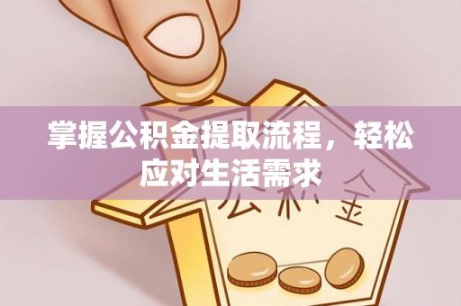 温县掌握公积金提取流程，轻松应对生活需求