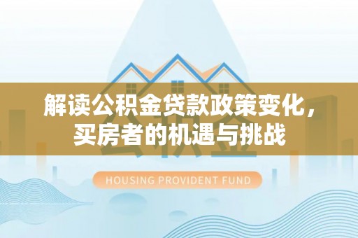 温县解读公积金贷款政策变化，买房者的机遇与挑战